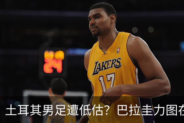 土耳其男足遭低估？巴拉圭力图在第二战争取积分！
